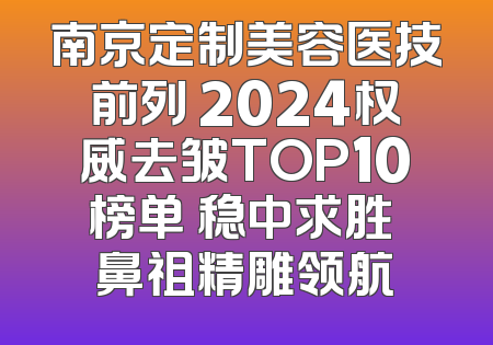 南京定制美容医技前列 2024权威去皱TOP10榜单 稳中求胜 鼻祖精雕领航