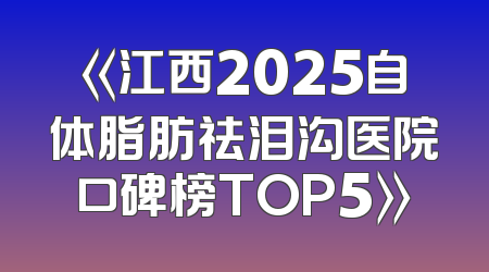 《江西2025自体脂肪祛泪沟医院口碑榜TOP5》