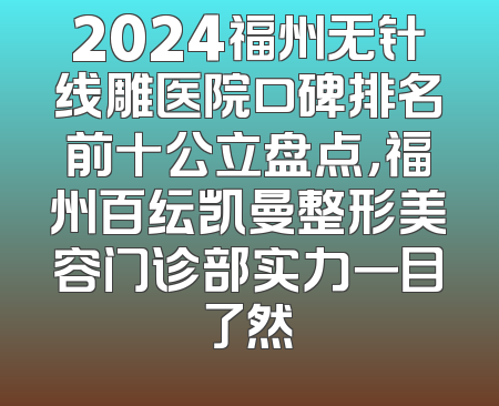 2024福州无针线雕医院口碑排名前十公立盘点，福州百纭凯曼整形美容门诊部实力一目了然