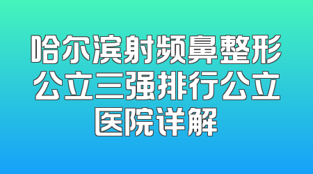 哈尔滨射频鼻整形公立三强排行公立医院详解