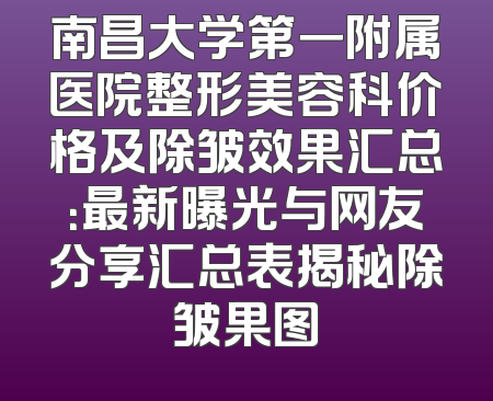 南昌大学第一附属医院整形美容科价格及除皱效果汇总：最新曝光与网友分享汇总表揭秘除皱果图
