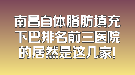 南昌自体脂肪填充下巴排名前三医院的居然是这几家!