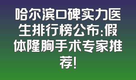 哈尔滨口碑实力医生排行榜公布：假体隆胸手术专家推荐！