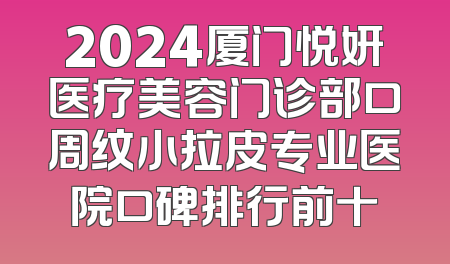 2024厦门悦妍医疗美容门诊部口周纹小拉皮专业医院口碑排行前十