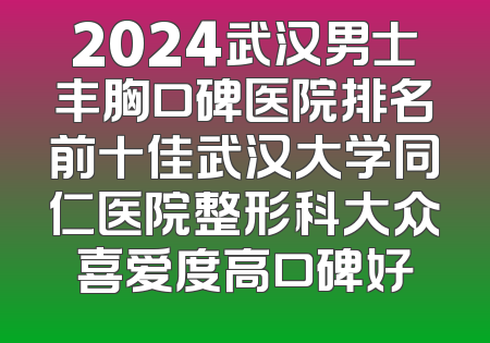 2024武汉男士丰胸口碑医院排名前十佳武汉大学同仁医院整形科大众喜爱度高口碑好