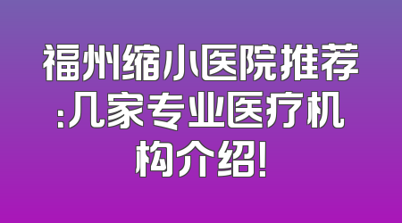 福州缩小医院推荐：几家专业医疗机构介绍！