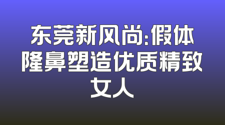 东莞新风尚：假体隆鼻塑造优质精致女人