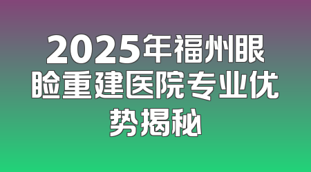 2025年福州眼睑重建医院专业优势揭秘