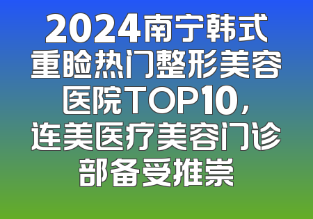 2024南宁韩式重睑热门整形美容医院TOP10，连美医疗美容门诊部备受推崇