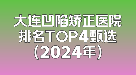 大连凹陷矫正医院排名TOP4甄选（2024年）