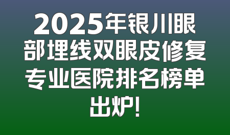 2025年银川眼部埋线双眼皮修复专业医院排名榜单出炉！