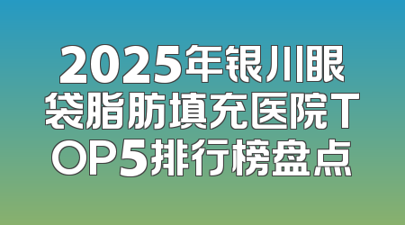 2025年银川眼袋脂肪填充医院TOP5排行榜盘点