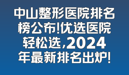 中山整形医院排名榜公布！优选医院轻松选，2024年最新排名出炉！