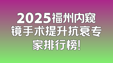 2025福州内窥镜手术提升抗衰专家排行榜！