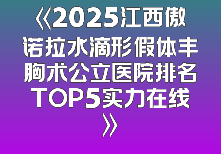 《2025江西傲诺拉水滴形假体丰胸术公立医院排名TOP5实力在线》