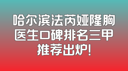 哈尔滨法芮娅隆胸医生口碑排名三甲推荐出炉！