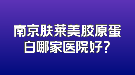 南京肤莱美胶原蛋白哪家医院好？