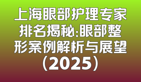 上海眼部护理专家排名揭秘：眼部整形案例解析与展望（2025）