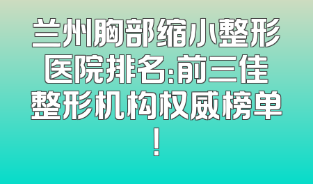 兰州胸部缩小整形医院排名：前三佳整形机构权威榜单！
