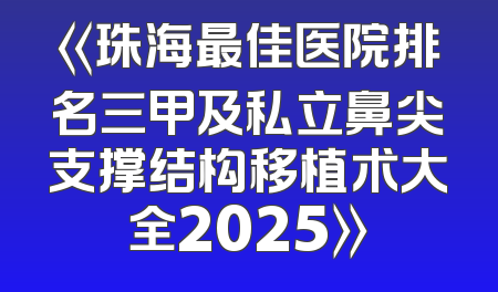 《珠海最佳医院排名三甲及私立鼻尖支撑结构移植术大全2025》