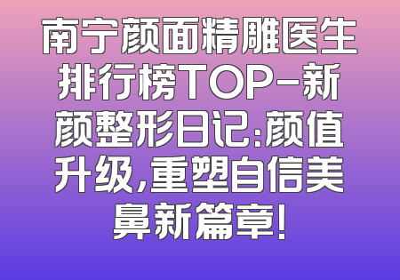 南宁颜面精雕医生排行榜TOP-新颜整形日记：颜值升级，重塑自信美鼻新篇章！