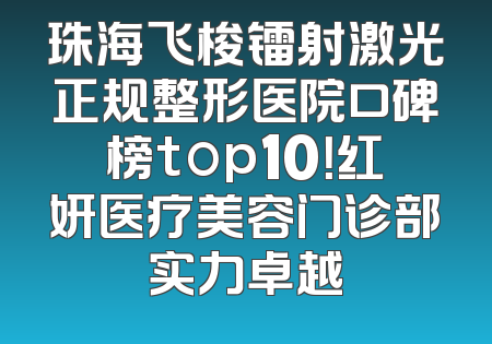 珠海飞梭镭射激光正规整形医院口碑榜top10！红妍医疗美容门诊部实力卓越