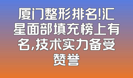 厦门整形排名！汇星面部填充榜上有名，技术实力备受赞誉