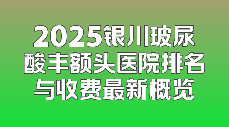 2025银川玻尿酸丰额头医院排名与收费最新概览