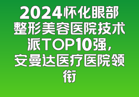 2024怀化眼部整形美容医院技术派TOP10强，安曼达医疗医院领衔