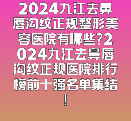 2024九江去鼻唇沟纹正规整形美容医院有哪些？2024九江去鼻唇沟纹正规医院排行榜前十强名单集结！