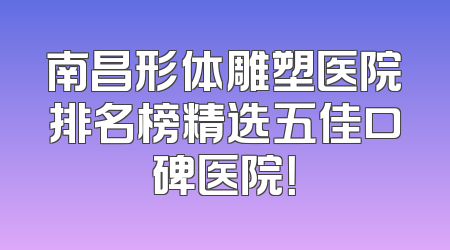 南昌形体雕塑医院排名榜精选五佳口碑医院！