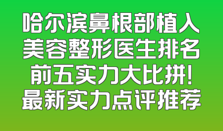 哈尔滨鼻根部植入美容整形医生排名前五实力大比拼！最新实力点评推荐