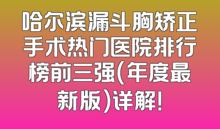 哈尔滨漏斗胸矫正手术热门医院排行榜前三强（年度最新版）详解！