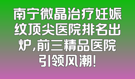 南宁微晶治疗妊娠纹顶尖医院排名出炉，前三精品医院引领风潮！
