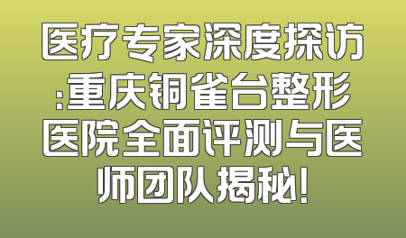 医疗专家深度探访：重庆铜雀台整形医院全面评测与医师团队揭秘！