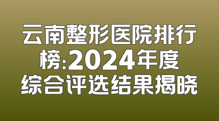云南整形医院排行榜：2024年度综合评选结果揭晓