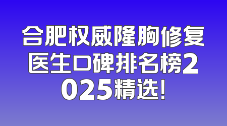 合肥权威隆胸修复医生口碑排名榜2025精选！