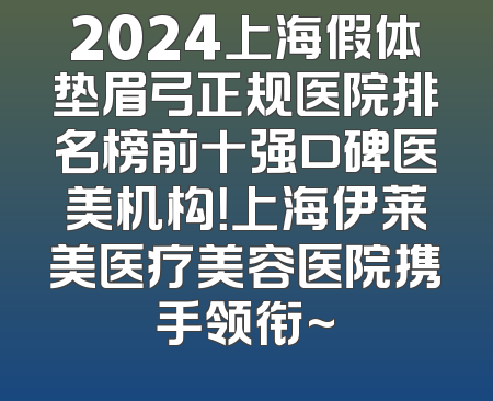 2024上海假体垫眉弓正规医院排名榜前十强口碑医美机构！上海伊莱美医疗美容医院携手领衔~