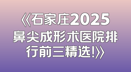 《石家庄2025鼻尖成形术医院排行前三精选！》