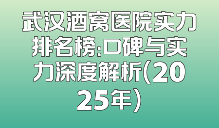 武汉酒窝医院实力排名榜：口碑与实力深度解析（2025年）