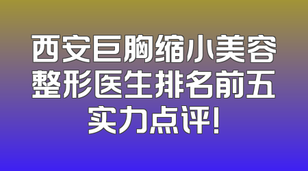 西安巨胸缩小美容整形医生排名前五实力点评!