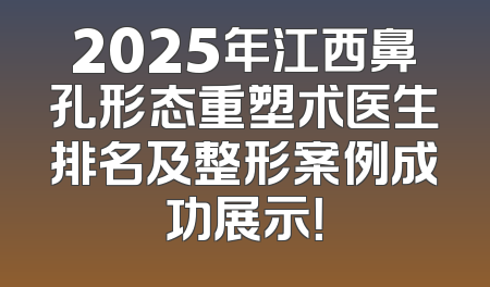 2025年江西鼻孔形态重塑术医生排名及整形案例成功展示！