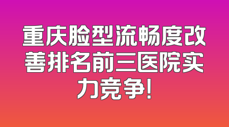 重庆脸型流畅度改善排名前三医院实力竞争！