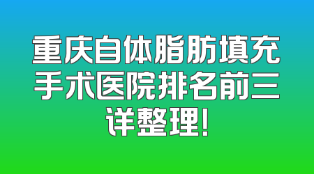 重庆自体脂肪填充手术医院排名前三详整理！