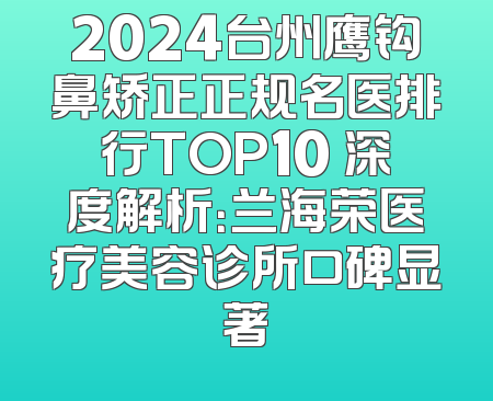 2024台州鹰钩鼻矫正正规名医排行TOP10 深度解析：兰海荣医疗美容诊所口碑显著