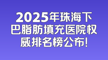 2025年珠海下巴脂肪填充医院权威排名榜公布！
