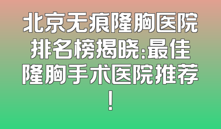 北京无痕隆胸医院排名榜揭晓：最佳隆胸手术医院推荐！