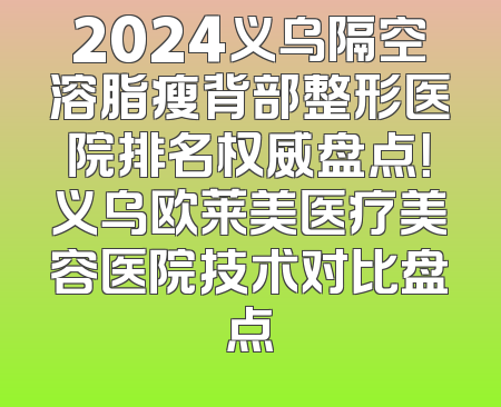2024义乌隔空溶脂瘦背部整形医院排名权威盘点！义乌欧莱美医疗美容医院技术对比盘点