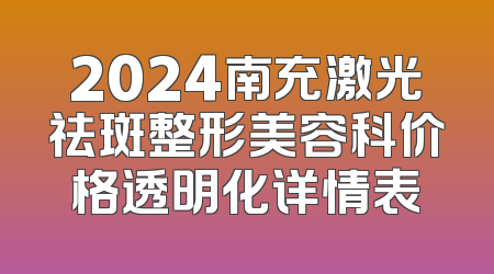 2024南充激光祛斑整形美容科价格透明化详情表