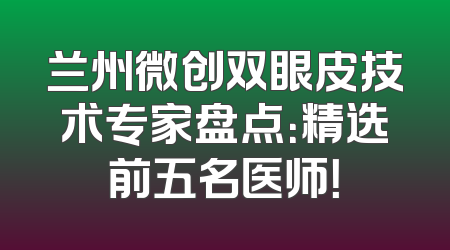 兰州微创双眼皮技术专家盘点：精选前五名医师！